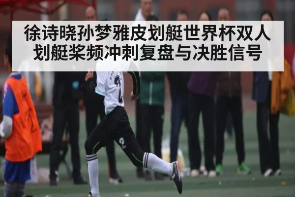 徐诗晓孙梦雅皮划艇世界杯双人划艇桨频冲刺复盘与决胜信号