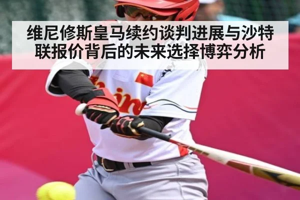 维尼修斯皇马续约谈判进展与沙特联报价背后的未来选择博弈分析