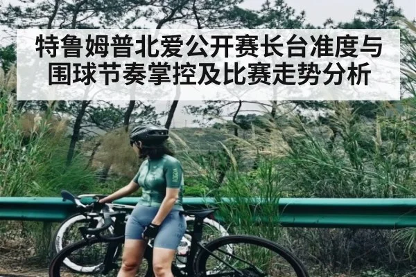特鲁姆普北爱公开赛长台准度与围球节奏掌控及比赛走势分析
